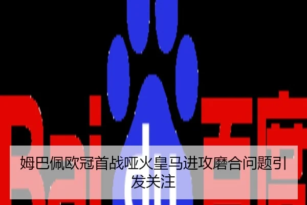 姆巴佩欧冠首战哑火皇马进攻磨合问题引发关注