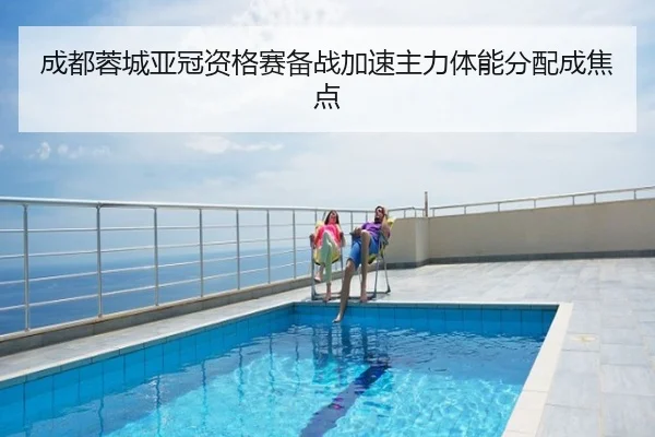 成都蓉城亚冠资格赛备战加速主力体能分配成焦点