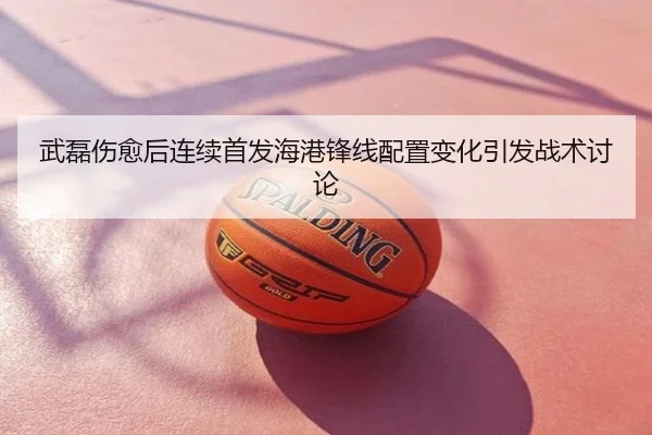 武磊伤愈后连续首发海港锋线配置变化引发战术讨论