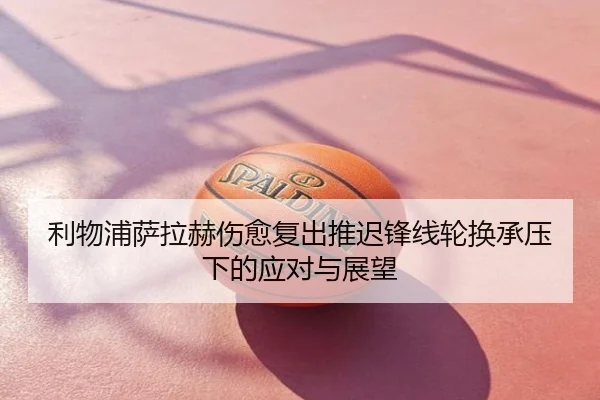利物浦萨拉赫伤愈复出推迟锋线轮换承压下的应对与展望