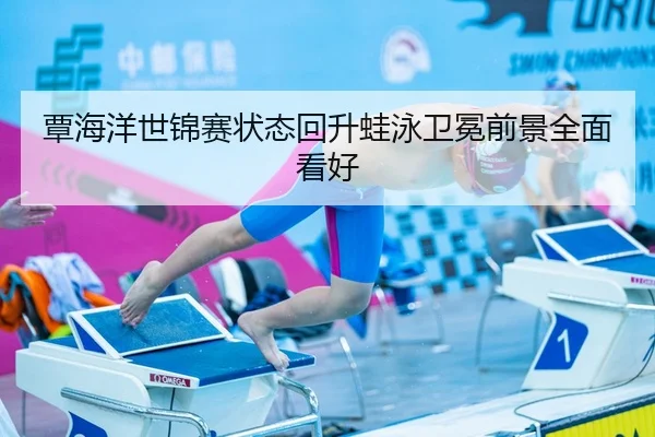 覃海洋世锦赛状态回升蛙泳卫冕前景全面看好