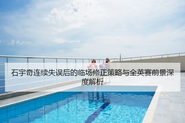 石宇奇连续失误后的临场修正策略与全英赛前景深度解析