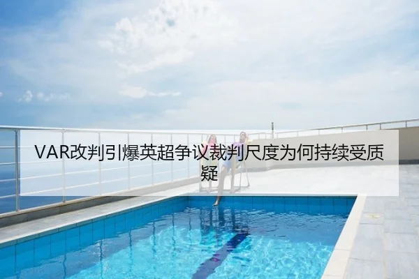 VAR改判引爆英超争议裁判尺度为何持续受质疑