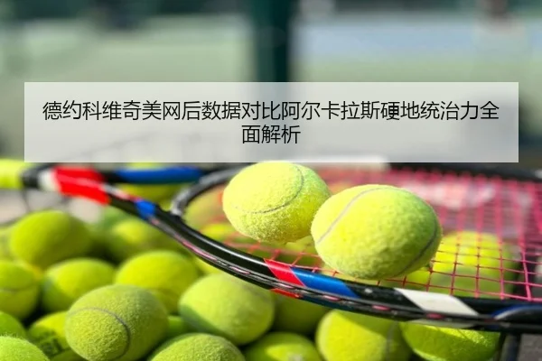 德约科维奇美网后数据对比阿尔卡拉斯硬地统治力全面解析